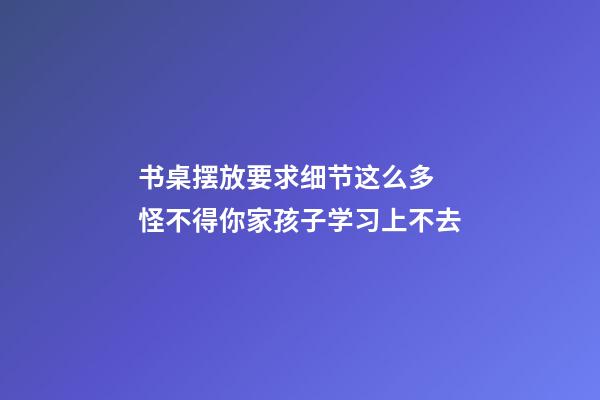 书桌摆放要求细节这么多 怪不得你家孩子学习上不去